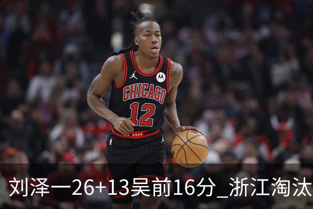刘泽一26+13吴前16分 浙江淘汰广州晋级四强